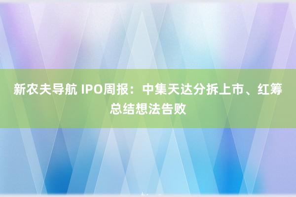 新农夫导航 IPO周报：中集天达分拆上市、红筹总结想法告败