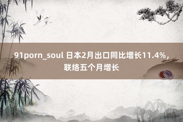 91porn_soul 日本2月出口同比增长11.4%，联络五个月增长