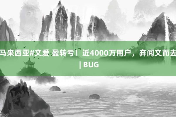 马来西亚#文爱 盈转亏！近4000万用户，弃阅文而去 | BUG