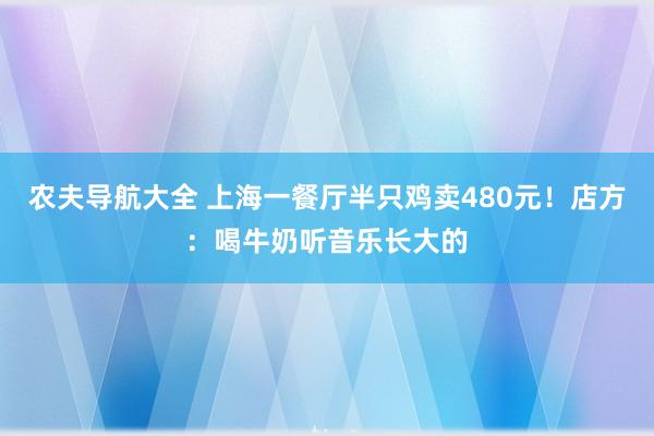 农夫导航大全 上海一餐厅半只鸡卖480元！店方：喝牛奶听音乐长大的
