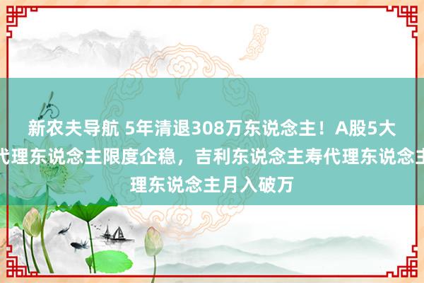 新农夫导航 5年清退308万东说念主！A股5大险企寿险代理东说念主限度企稳，吉利东说念主寿代理东说念主月入破万