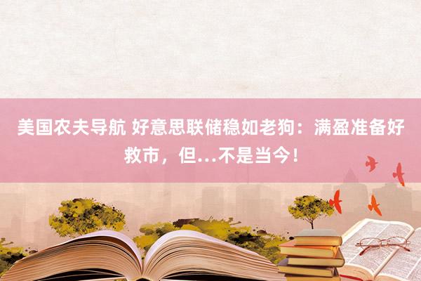 美国农夫导航 好意思联储稳如老狗：满盈准备好救市，但…不是当今！