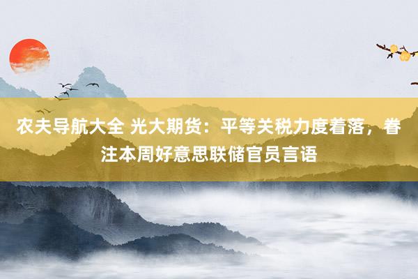 农夫导航大全 光大期货：平等关税力度着落，眷注本周好意思联储官员言语
