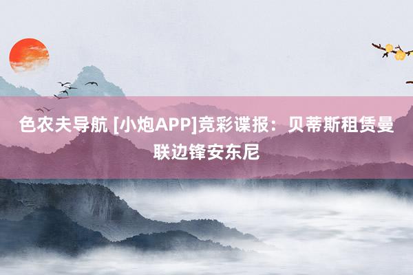 色农夫导航 [小炮APP]竞彩谍报：贝蒂斯租赁曼联边锋安东尼