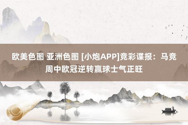 欧美色图 亚洲色图 [小炮APP]竞彩谍报：马竞周中欧冠逆转赢球士气正旺