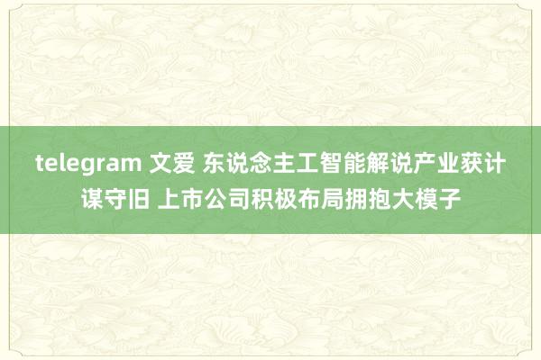 telegram 文爱 东说念主工智能解说产业获计谋守旧 上市公司积极布局拥抱大模子