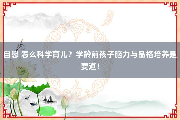 自慰 怎么科学育儿？学龄前孩子脑力与品格培养是要道！
