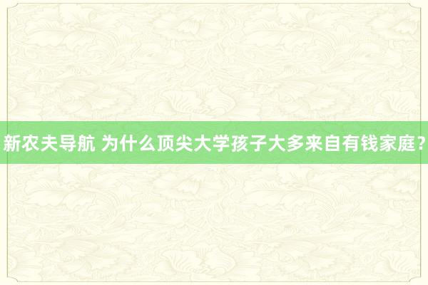 新农夫导航 为什么顶尖大学孩子大多来自有钱家庭？
