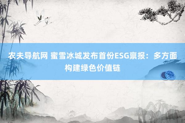 农夫导航网 蜜雪冰城发布首份ESG禀报：多方面构建绿色价值链