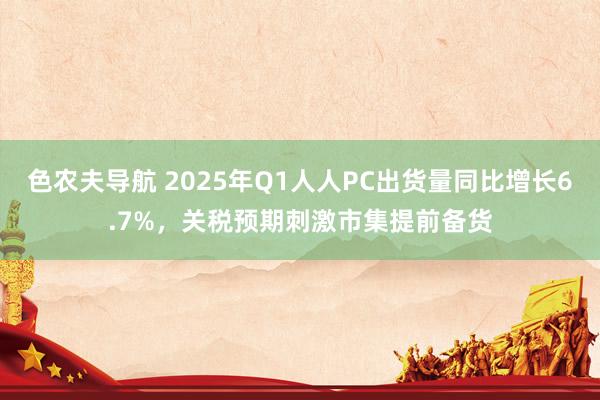 色农夫导航 2025年Q1人人PC出货量同比增长6.7%，关税预期刺激市集提前备货