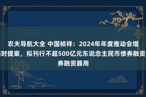 农夫导航大全 中国祯祥：2024年年度推动会增多临时提案，拟刊行不超500亿元东说念主民币债券融资器用