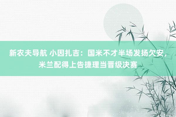 新农夫导航 小因扎吉：国米不才半场发扬欠安，米兰配得上告捷理当晋级决赛