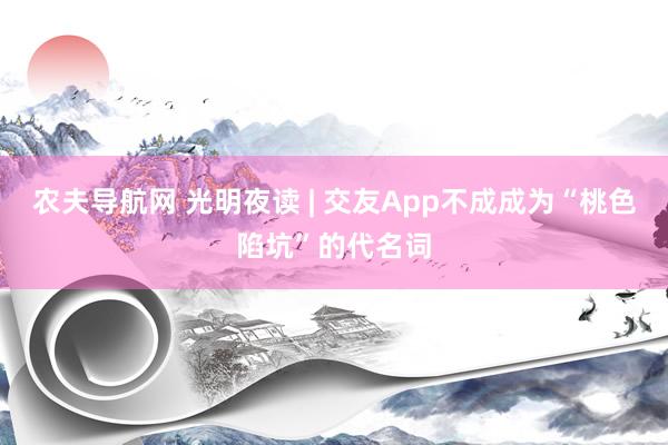 农夫导航网 光明夜读 | 交友App不成成为“桃色陷坑”的代名词