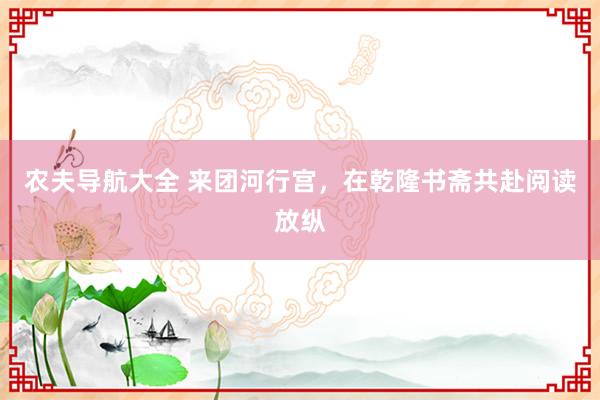 农夫导航大全 来团河行宫，在乾隆书斋共赴阅读放纵