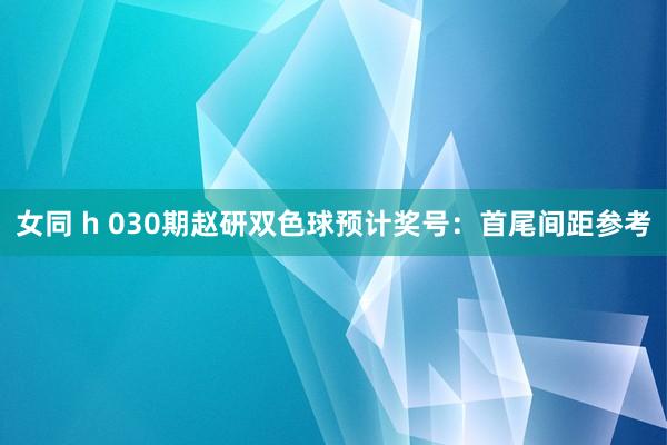 女同 h 030期赵研双色球预计奖号：首尾间距参考
