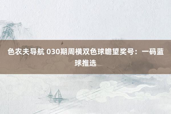 色农夫导航 030期周横双色球瞻望奖号：一码蓝球推选