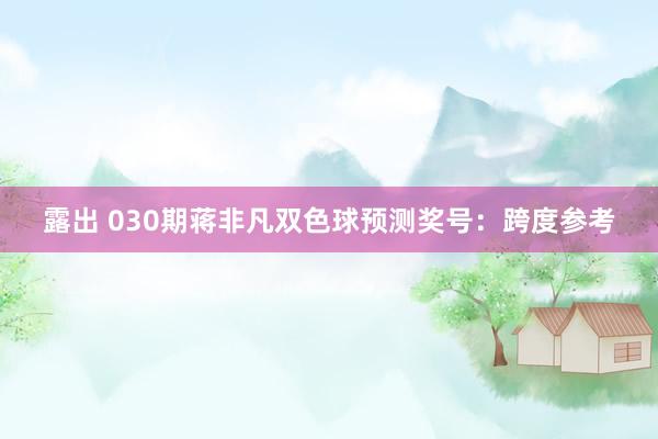 露出 030期蒋非凡双色球预测奖号：跨度参考