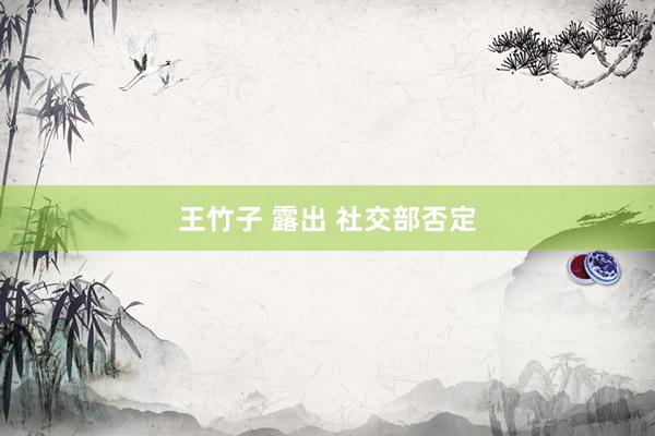 王竹子 露出 社交部否定