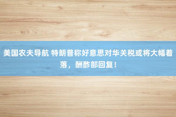 美国农夫导航 特朗普称好意思对华关税或将大幅着落，酬酢部回复！
