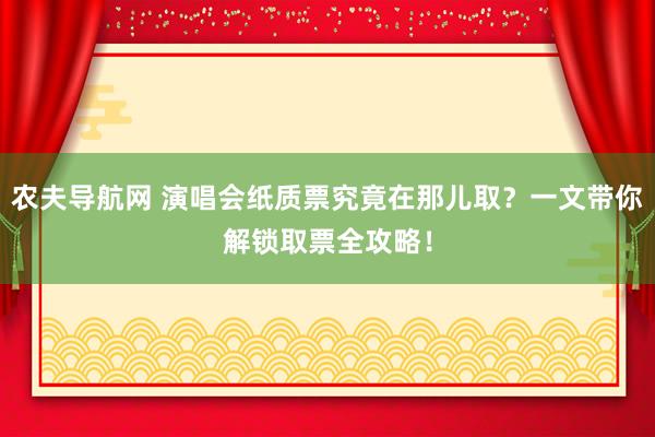 农夫导航网 演唱会纸质票究竟在那儿取？一文带你解锁取票全攻略！
