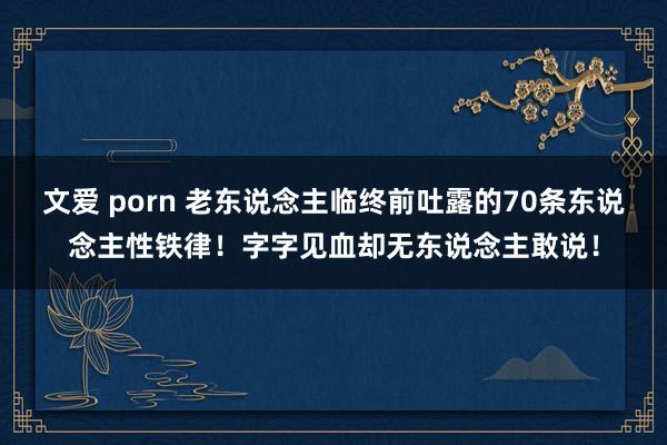 文爱 porn 老东说念主临终前吐露的70条东说念主性铁律！字字见血却无东说念主敢说！