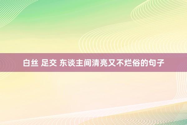 白丝 足交 东谈主间清亮又不烂俗的句子