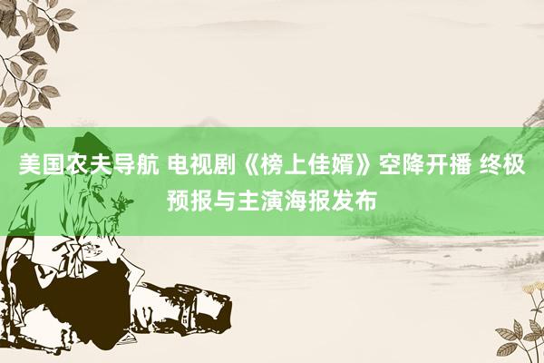 美国农夫导航 电视剧《榜上佳婿》空降开播 终极预报与主演海报发布