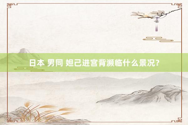 日本 男同 妲己进宫背濒临什么景况？