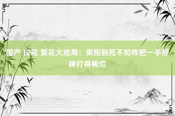 国产 探花 繁花大结局：荣阳到死不知咋把一手好牌打得稀烂