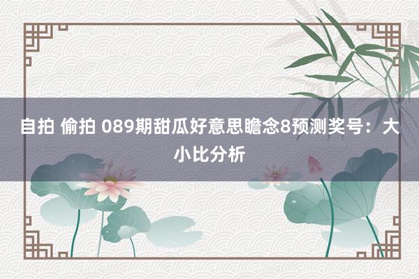 自拍 偷拍 089期甜瓜好意思瞻念8预测奖号：大小比分析