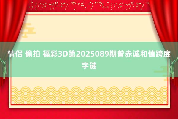 情侣 偷拍 福彩3D第2025089期曾赤诚和值跨度字谜